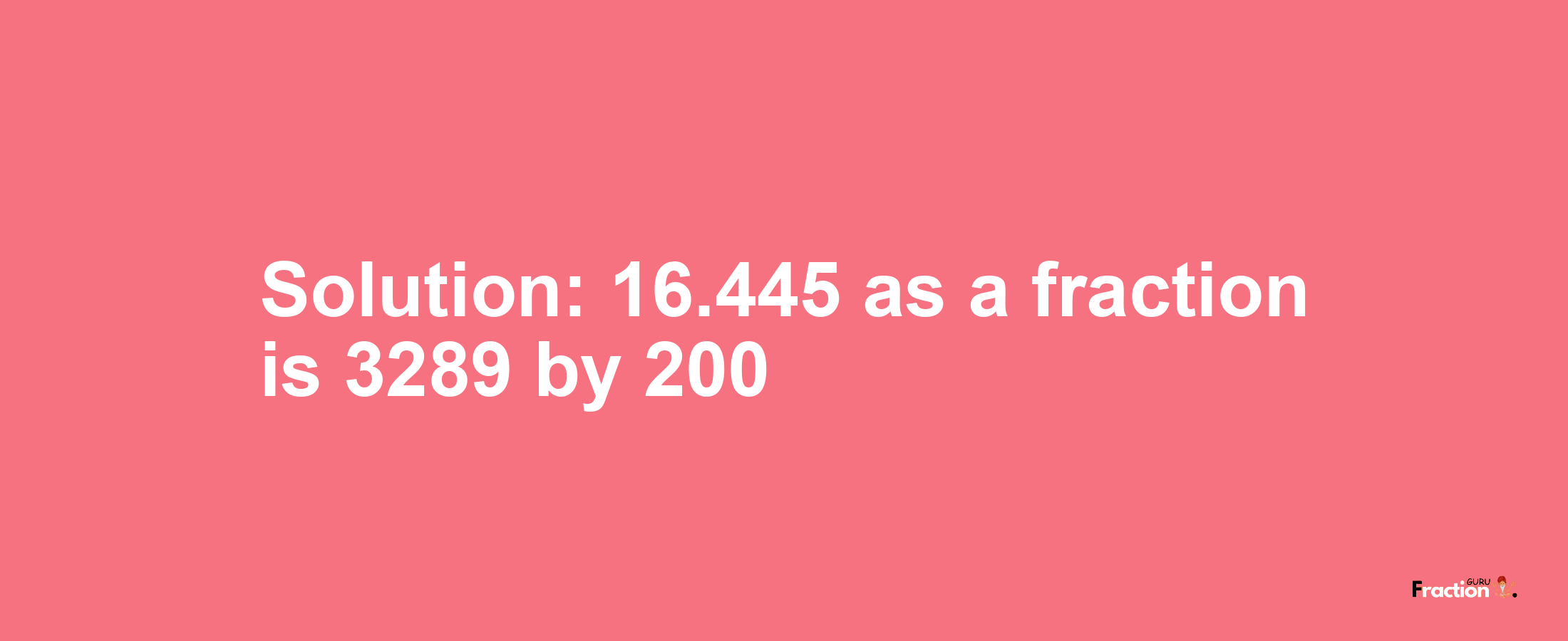 Solution:16.445 as a fraction is 3289/200